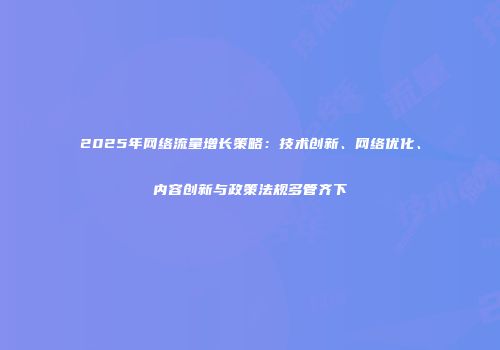 2025年网络流量增长策略：技术创新、网络优化、内容创新与政策法规多管齐下