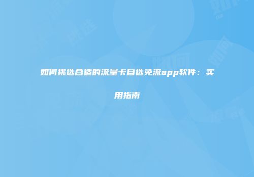 如何挑选合适的流量卡自选免流app软件：实用指南