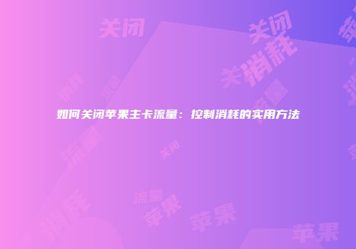 如何关闭苹果主卡流量：控制消耗的实用方法
