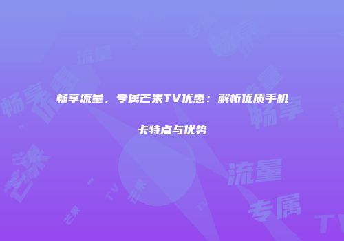 畅享流量，专属芒果TV优惠：解析优质手机卡特点与优势