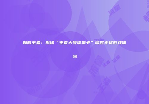 畅游王者：揭秘“王者大号流量卡”助你无忧游戏体验