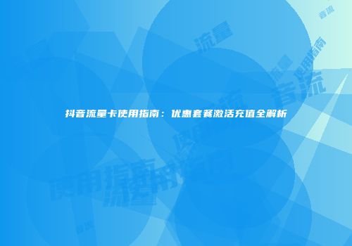 抖音流量卡使用指南：优惠套餐激活充值全解析