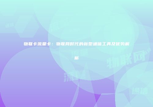 物联卡流量卡：物联网时代的新型通信工具及优势解析