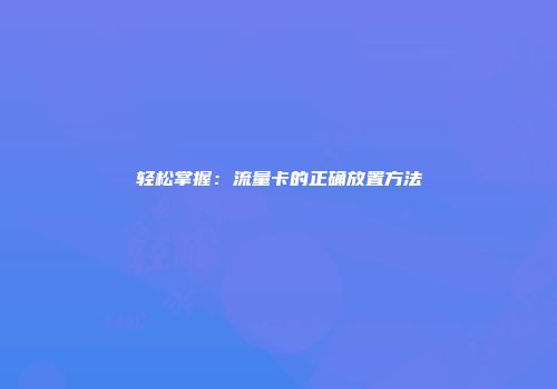 轻松掌握：流量卡的正确放置方法