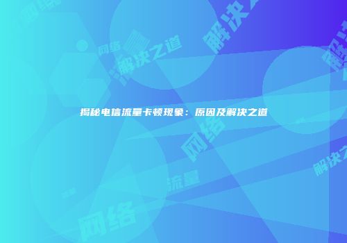 揭秘电信流量卡顿现象：原因及解决之道