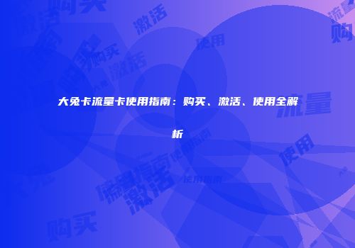 大兔卡流量卡使用指南：购买、激活、使用全解析