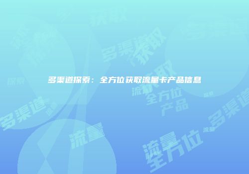多渠道探索：全方位获取流量卡产品信息