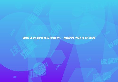 如何关闭副卡5G流量包：多种方法及注意事项