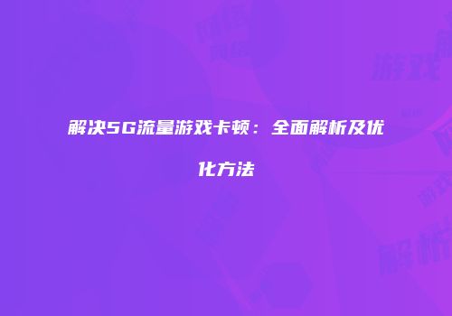 解决5G流量游戏卡顿：全面解析及优化方法