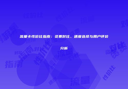 流量卡性价比指南：资费对比、速度选择与用户评价分析
