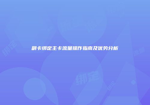 副卡绑定主卡流量操作指南及优势分析