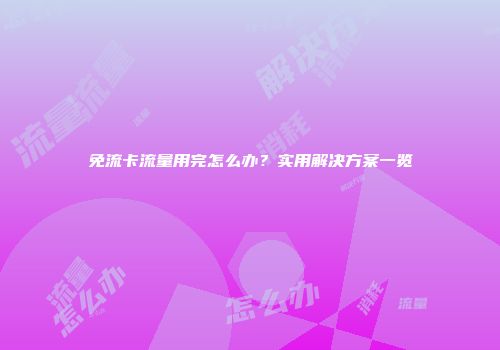 免流卡流量用完怎么办？实用解决方案一览