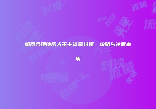 如何合理使用大王卡流量封顶：攻略与注意事项