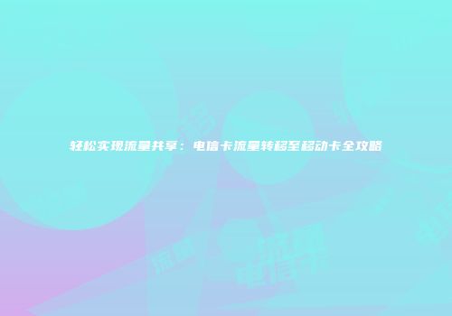 轻松实现流量共享：电信卡流量转移至移动卡全攻略