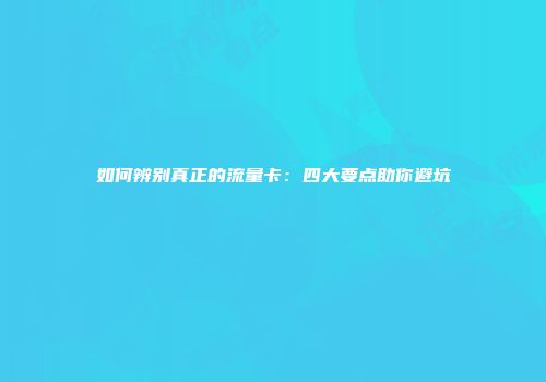 如何辨别真正的流量卡：四大要点助你避坑