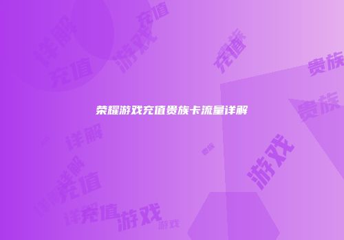 荣耀游戏充值贵族卡流量详解