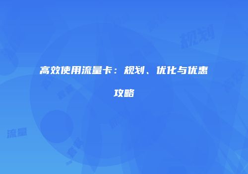 高效使用流量卡：规划、优化与优惠攻略