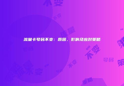 流量卡号码不变：原因、影响及应对策略