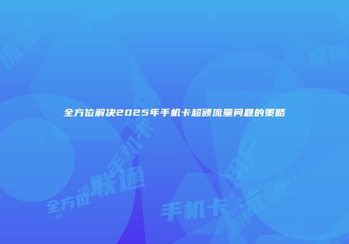 全方位解决2025年手机卡超额流量问题的策略
