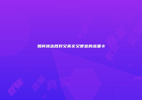 如何挑选既好又真实又便宜的流量卡