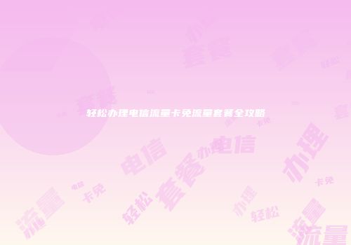 轻松办理电信流量卡免流量套餐全攻略