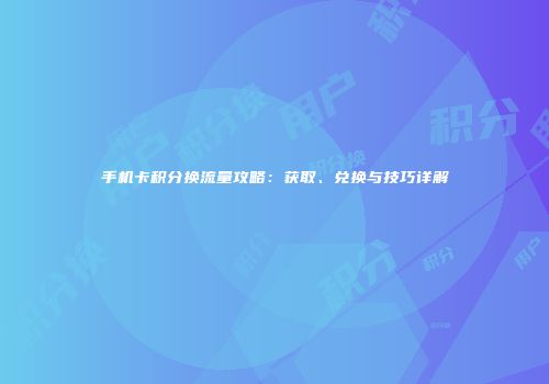 手机卡积分换流量攻略：获取、兑换与技巧详解