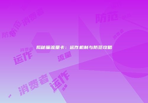 揭秘骗流量卡：运作机制与防范攻略