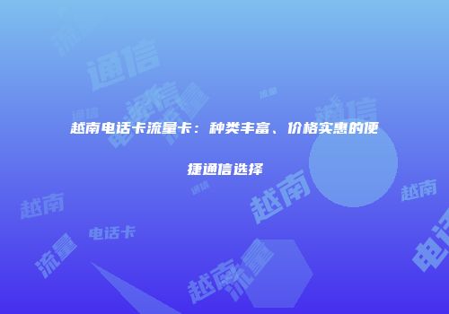 越南电话卡流量卡：种类丰富、价格实惠的便捷通信选择