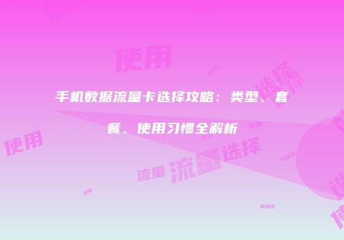 手机数据流量卡选择攻略：类型、套餐、使用习惯全解析