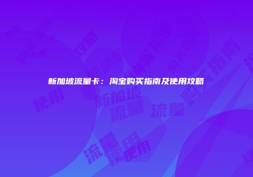 新加坡流量卡：淘宝购买指南及使用攻略