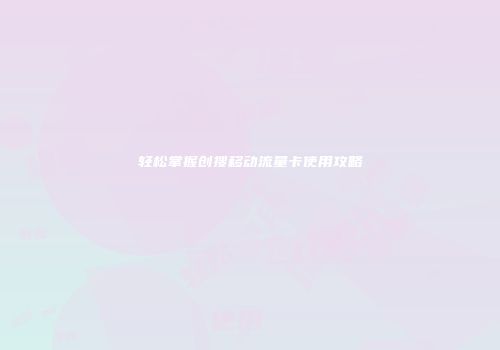 轻松掌握创搜移动流量卡使用攻略
