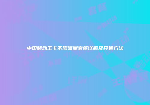 中国移动王卡不限流量套餐详解及开通方法