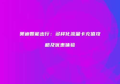 奥迪智能出行：多样化流量卡充值攻略及优惠体验