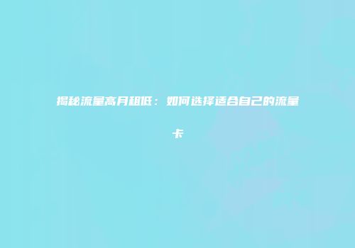 揭秘流量高月租低：如何选择适合自己的流量卡