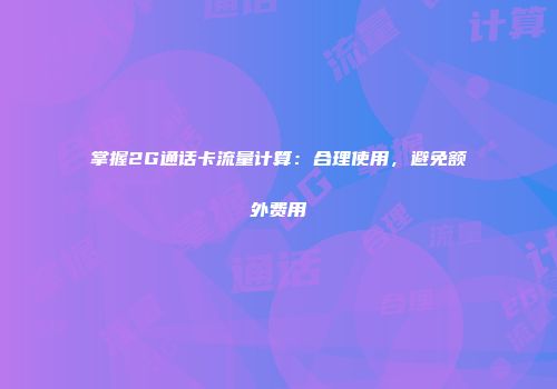 掌握2G通话卡流量计算：合理使用，避免额外费用