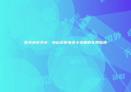 国外旅游无忧：轻松获取电话卡流量的实用指南