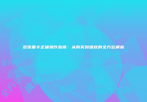 多流量卡正确操作指南：从购买到维权的全方位解析
