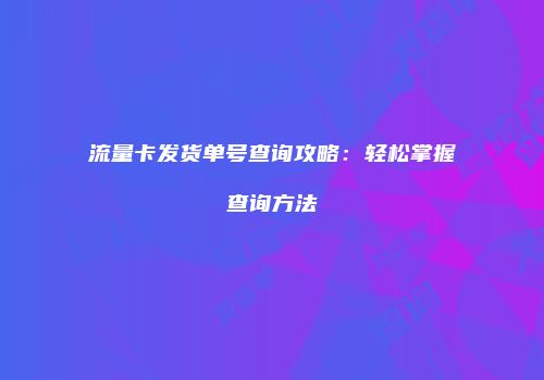 流量卡发货单号查询攻略：轻松掌握查询方法