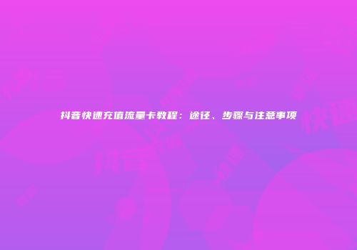 抖音快速充值流量卡教程：途径、步骤与注意事项
