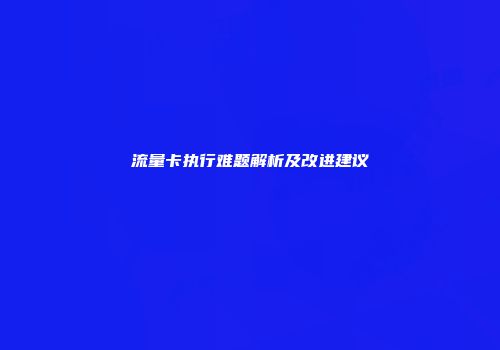 流量卡执行难题解析及改进建议