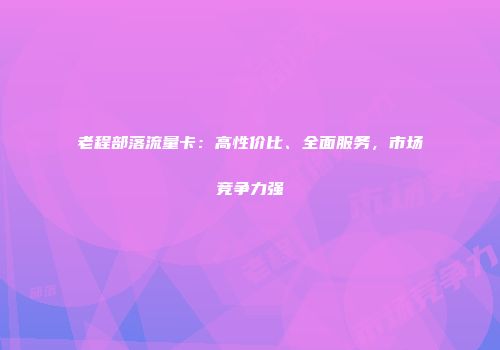 老程部落流量卡：高性价比、全面服务，市场竞争力强