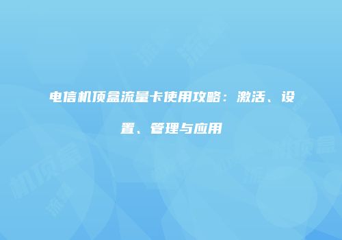 电信机顶盒流量卡使用攻略：激活、设置、管理与应用