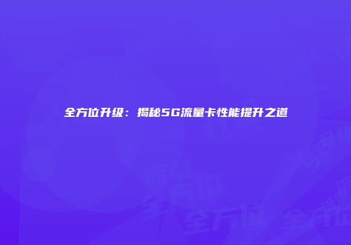 全方位升级：揭秘5G流量卡性能提升之道