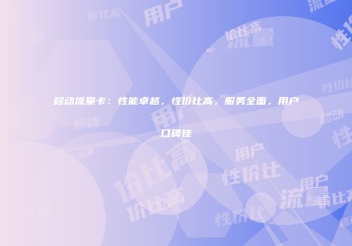 移动流量卡：性能卓越，性价比高，服务全面，用户口碑佳