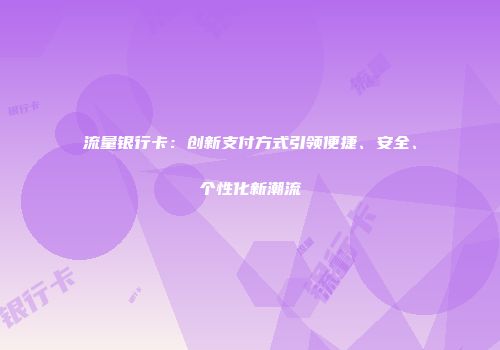流量银行卡：创新支付方式引领便捷、安全、个性化新潮流