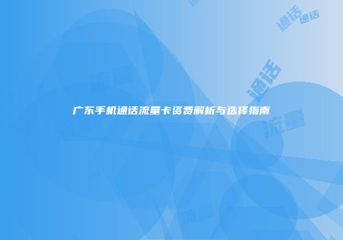 广东手机通话流量卡资费解析与选择指南