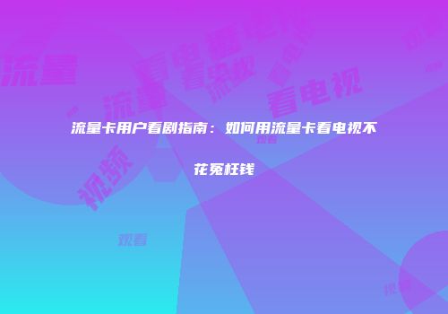 流量卡用户看剧指南：如何用流量卡看电视不花冤枉钱