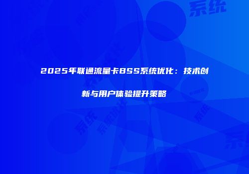 2025年联通流量卡BSS系统优化：技术创新与用户体验提升策略