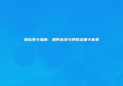 轻松领卡指南：如何选择与领取流量卡套餐