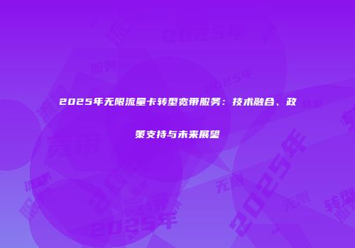 2025年无限流量卡转型宽带服务：技术融合、政策支持与未来展望